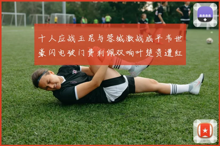 十人应战玉昆与蓉城激战成平韦世豪闪电破门费利佩双响叶楚贵遭红牌罚下