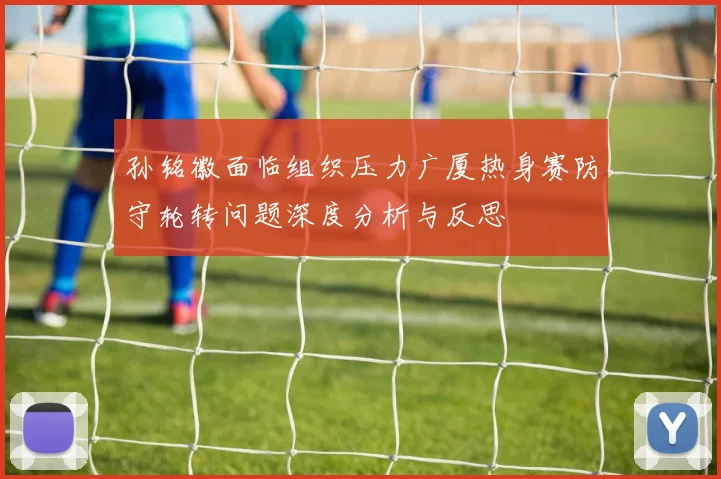 孙铭徽面临组织压力广厦热身赛防守轮转问题深度分析与反思