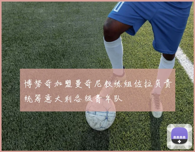 博努奇加盟曼奇尼教练组佐拉负责统筹意大利各级青年队