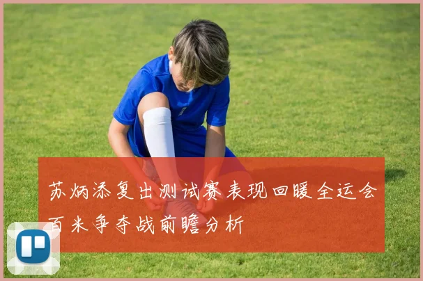 苏炳添复出测试赛表现回暖全运会百米争夺战前瞻分析